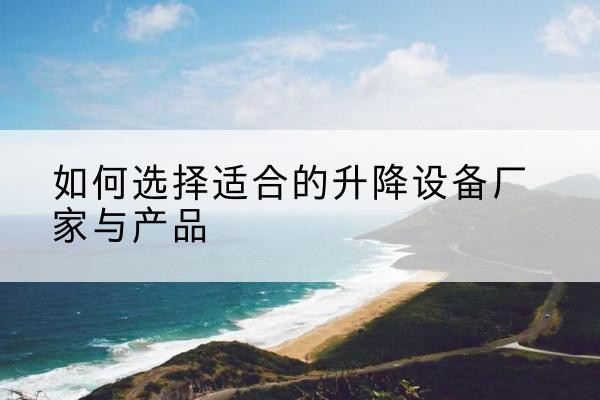 天全电动升降平台厂家-如何选择适合的升降设备厂家与产品