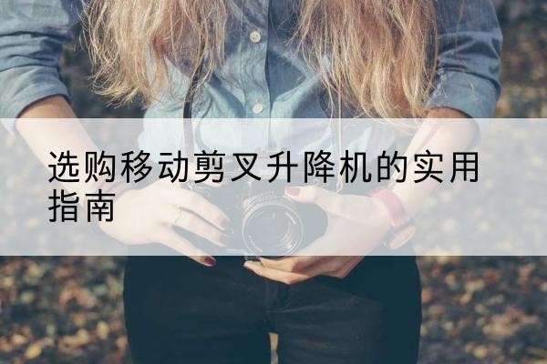 天全移动剪叉升降机怎么选-选购移动剪叉升降机的实用指南