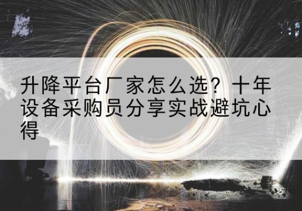 天全升降平台厂家-怎么选？十年设备采购员分享实战避坑心得