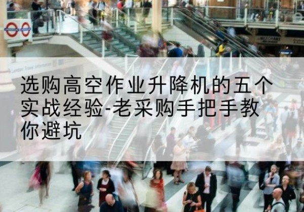 天全高空作业升降机厂家-选购高空作业升降机的五个实战经验-老采购手把手教你避坑
