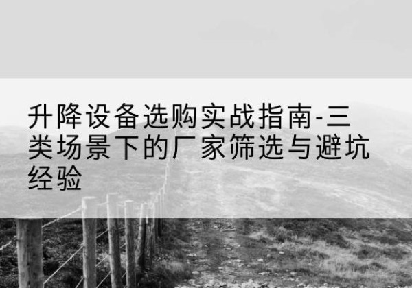 天全移动式升降机厂家推荐-升降设备选购实战指南-三类场景下的厂家筛选与避坑经验