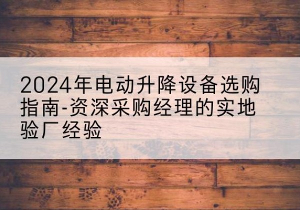 天全电动剪叉升降平台厂家-2024年电动升降设备选购指南-资深采购经理的实地验厂经验