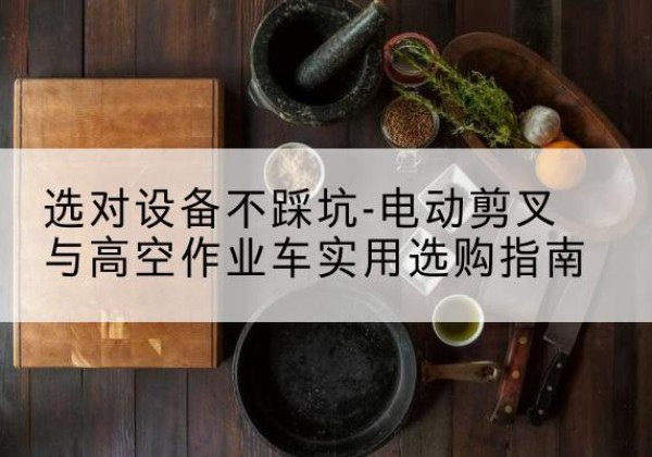 天全电动剪叉升降平台怎么选-选对设备不踩坑-电动剪叉与高空作业车实用选购指南