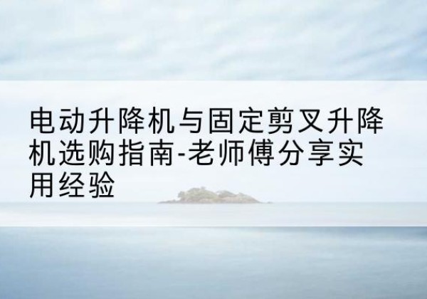 天全电动升降机怎么选-电动升降机与固定剪叉升降机选购指南-老师傅分享实用经验