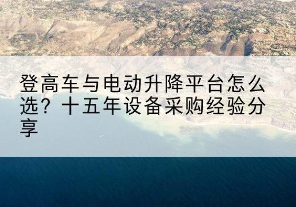 天全登高车厂家厂家-登高车与电动升降平台怎么选？十五年设备采购经验分享