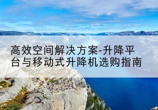 天全升降平台厂家-*空间解决方案-升降平台与移动式升降机选购指南