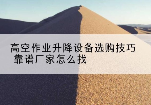 天全电动升降平台厂家推荐-高空作业升降设备选购技巧 靠谱厂家怎么找
