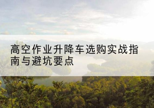 天全升降车怎么选-高空作业升降车选购实战指南与避坑要点