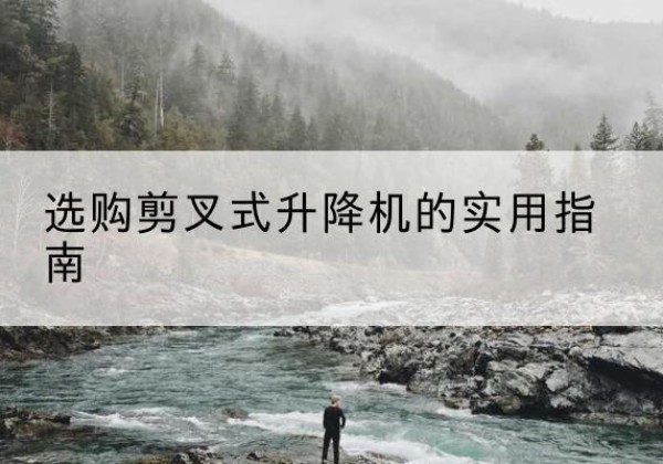 天全剪叉式升降机怎么选-选购剪叉式升降机的实用指南