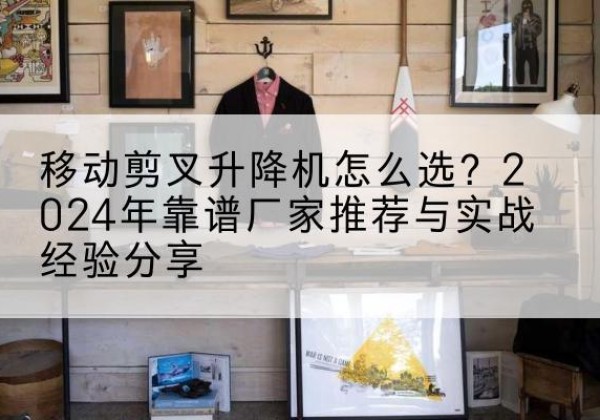 天全升降平台厂家推荐-移动剪叉升降机怎么选？2024年靠谱厂家推荐与实战经验分享