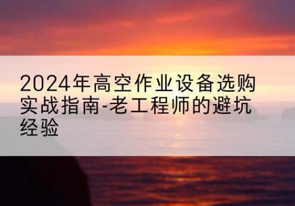 天全高空作业升降机厂家推荐-2024年高空作业设备选购实战指南-老工程师的避坑经验