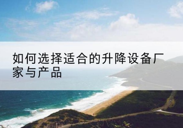 天全电动升降平台厂家-如何选择适合的升降设备厂家与产品