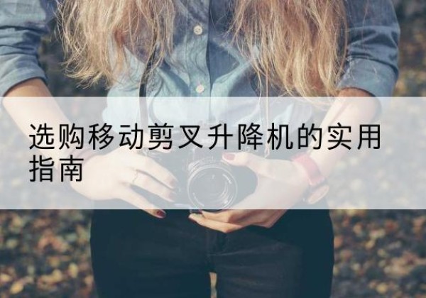 天全移动剪叉升降机怎么选-选购移动剪叉升降机的实用指南