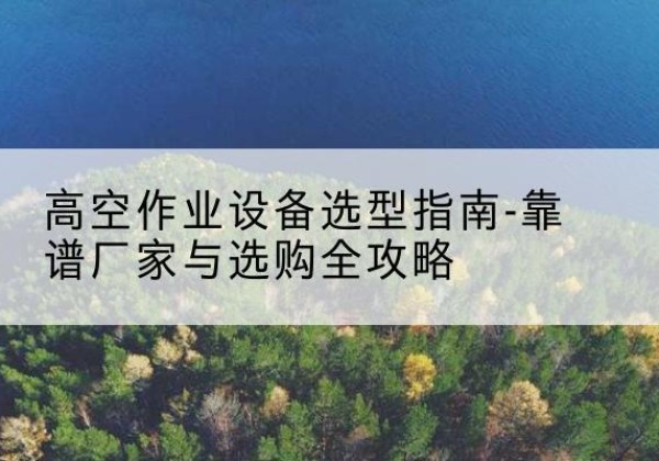 天全升降车厂家-高空作业设备选型指南-靠谱厂家与选购全攻略